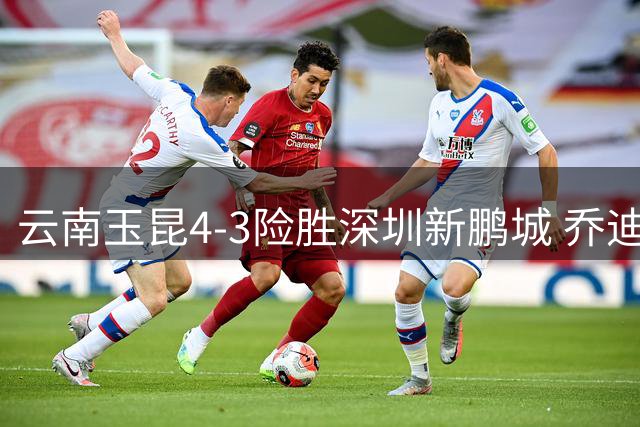 云南玉昆4-3险胜深圳新鹏城 乔迪坦言本可扩大比分优势