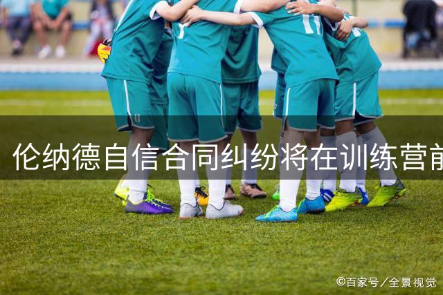 伦纳德自信合同纠纷将在训练营前落幕，全力备战新赛季