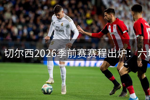 切尔西2026季前赛赛程出炉：六场热身横跨澳洲亚洲，8月23日英超首战
