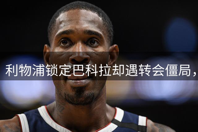 利物浦锁定巴科拉却遇转会僵局，巴黎或转攻迪奥曼德