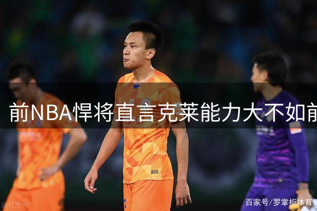 前NBA悍将直言克莱能力大不如前 恐难助热火夺冠