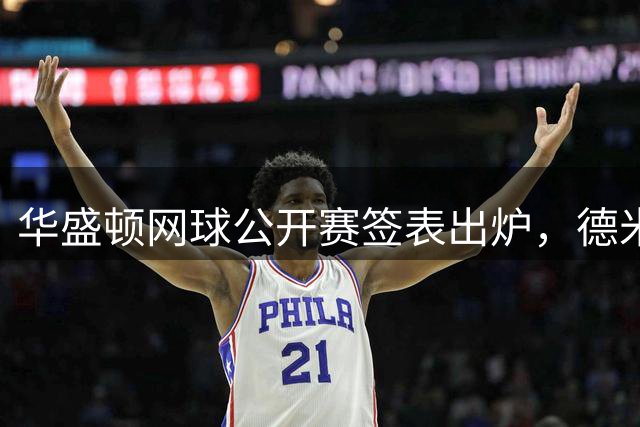华盛顿网球公开赛签表出炉，德米纳尔领衔群雄冲击卫冕