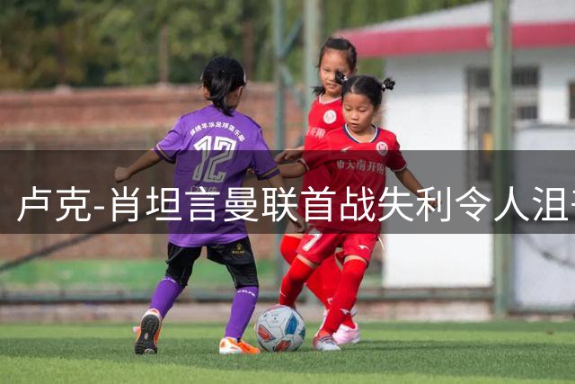 卢克-肖坦言曼联首战失利令人沮丧但仍需反思