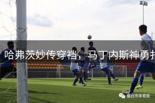 哈弗茨妙传穿裆，马丁内斯神勇扑救萨卡射门