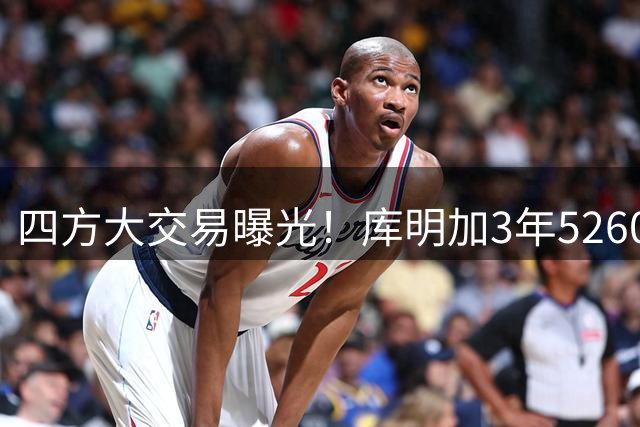 四方大交易曝光！库明加3年5260万奔赴湖人，范德比尔特被送走