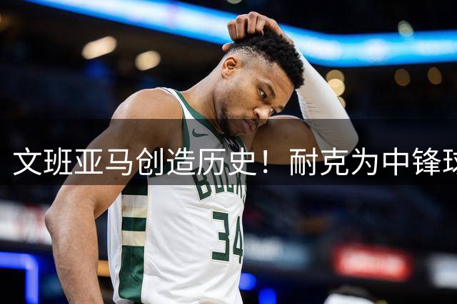 文班亚马创造历史！耐克为中锋球员推出专属签名鞋系