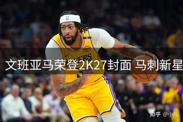 文班亚马荣登2K27封面 马刺新星季后赛数据惊艳联盟