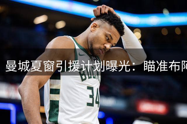 曼城夏窗引援计划曝光：瞄准布阿迪+边锋+替补门将