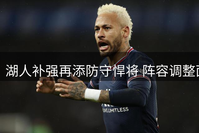 湖人补强再添防守悍将 阵容调整面临艰难抉择