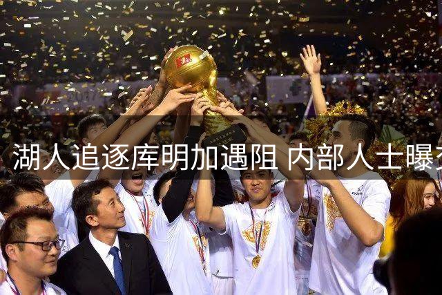 湖人追逐库明加遇阻 内部人士曝交易谈判尚未真正启动