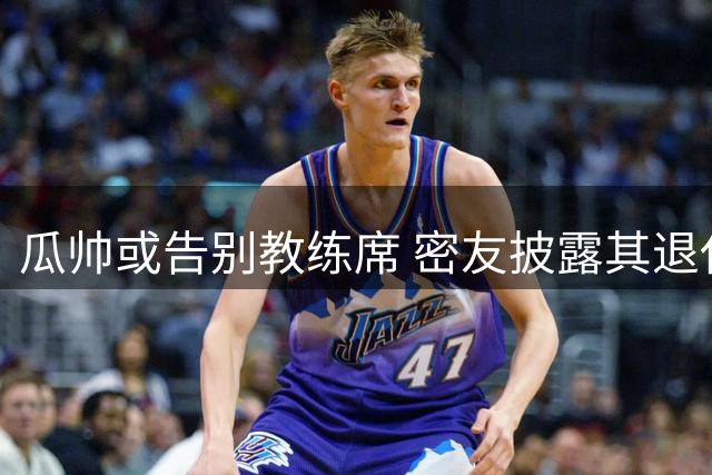瓜帅或告别教练席 密友披露其退休计划