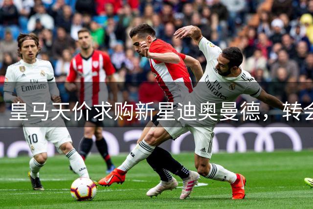皇马天价求购新星迪奥曼德，转会专家陷入激烈争论