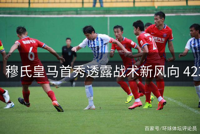 穆氏皇马首秀透露战术新风向 4231阵型强化中场控制