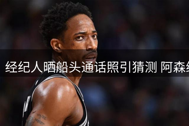 经纪人晒船头通话照引猜测 阿森纳7000万镑求购吉马良斯陷僵局