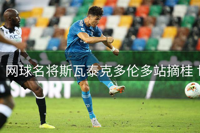 网球名将斯瓦泰克多伦多站摘桂 世界排名上升至前五位