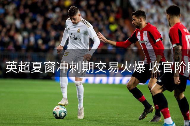 英超夏窗冲刺期交易火爆 收官阶段或达10亿镑规模