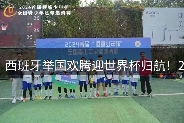 西班牙举国欢腾迎世界杯归航！200万民众见证历史性夺冠庆典
