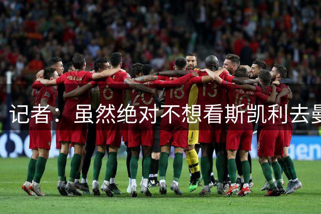 记者：虽然绝对不想看斯凯利去曼联，但为了球员发展支持他走