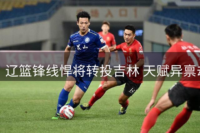 辽篮锋线悍将转投吉林 天赋异禀却因性格问题离队