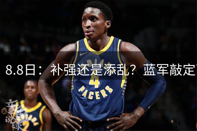 8.8日：补强还是添乱？蓝军敲定西甲左闸，臃肿大名单成为最大难题