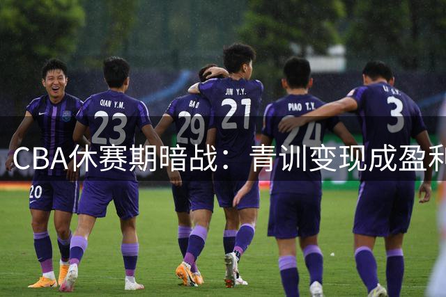 CBA休赛期暗战：青训变现成盈利密码 中小球队另辟蹊径